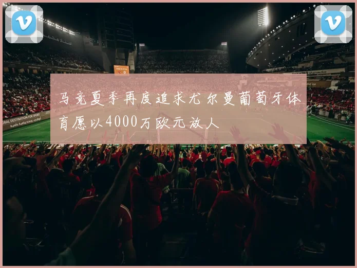马竞夏季再度追求尤尔曼葡萄牙体育愿以4000万欧元放人