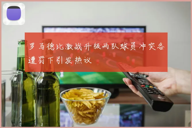 罗马德比激战升级两队球员冲突各遭罚下引发热议