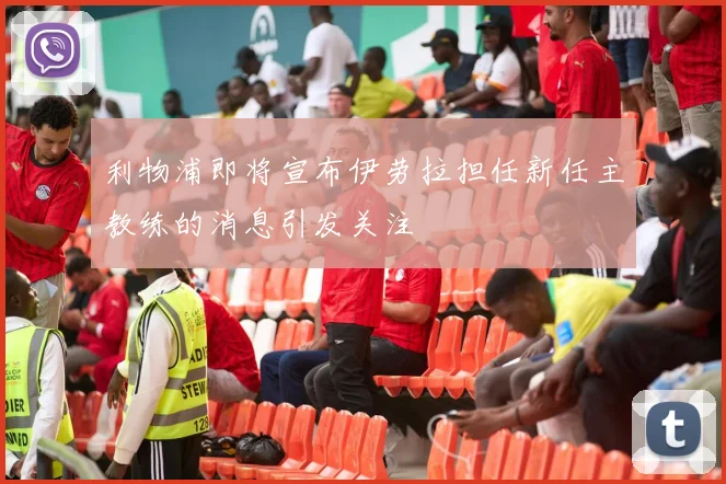 利物浦即将宣布伊劳拉担任新任主教练的消息引发关注