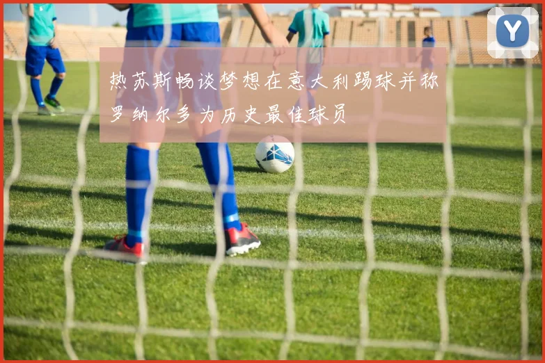 热苏斯畅谈梦想在意大利踢球并称罗纳尔多为历史最佳球员
