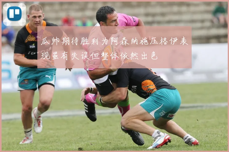 瓜帅期待胜利为阿森纳施压格伊表现虽有失误但整体依然出色