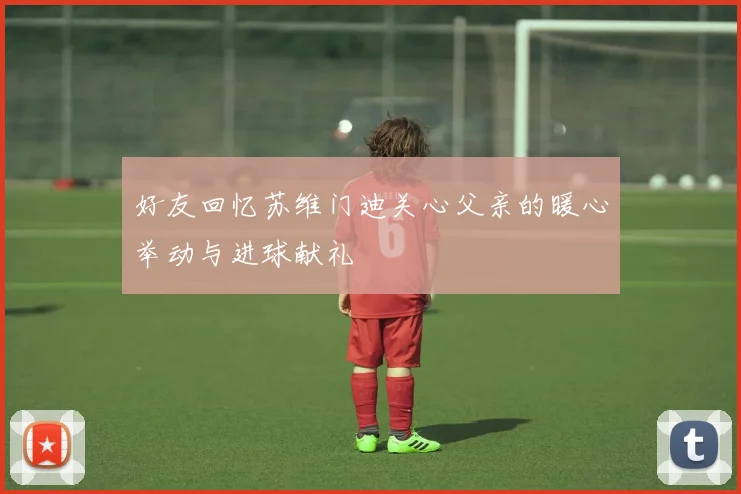 好友回忆苏维门迪关心父亲的暖心举动与进球献礼