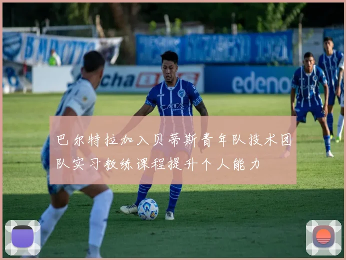 巴尔特拉加入贝蒂斯青年队技术团队实习教练课程提升个人能力