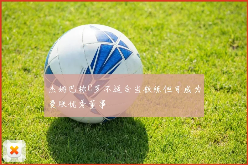 杰姆巴称C罗不适合当教练但可成为曼联优秀董事
