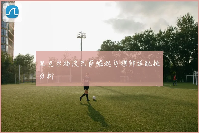 里克尔梅谈巴萨崛起与穆帅适配性分析