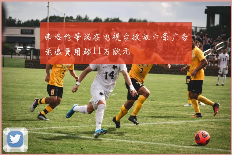 弗洛伦蒂诺在电视台投放六条广告竞选费用超11万欧元