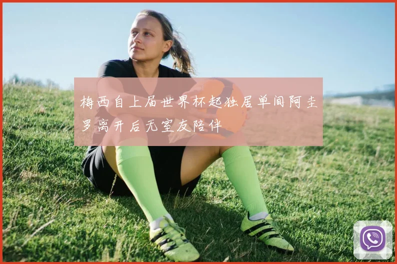 梅西自上届世界杯起独居单间阿圭罗离开后无室友陪伴
