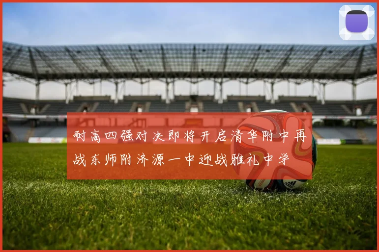 耐高四强对决即将开启清华附中再战东师附济源一中迎战雅礼中学