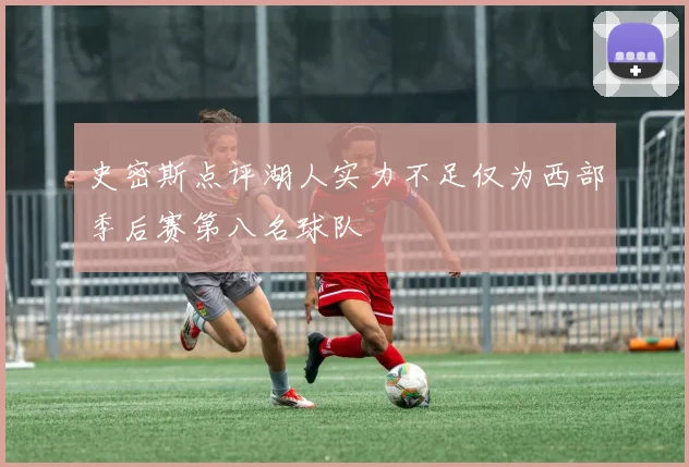 史密斯点评湖人实力不足仅为西部季后赛第八名球队