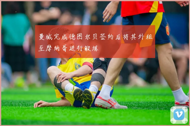 曼城完成德图尔贝签约后将其外租至摩纳哥进行锻炼