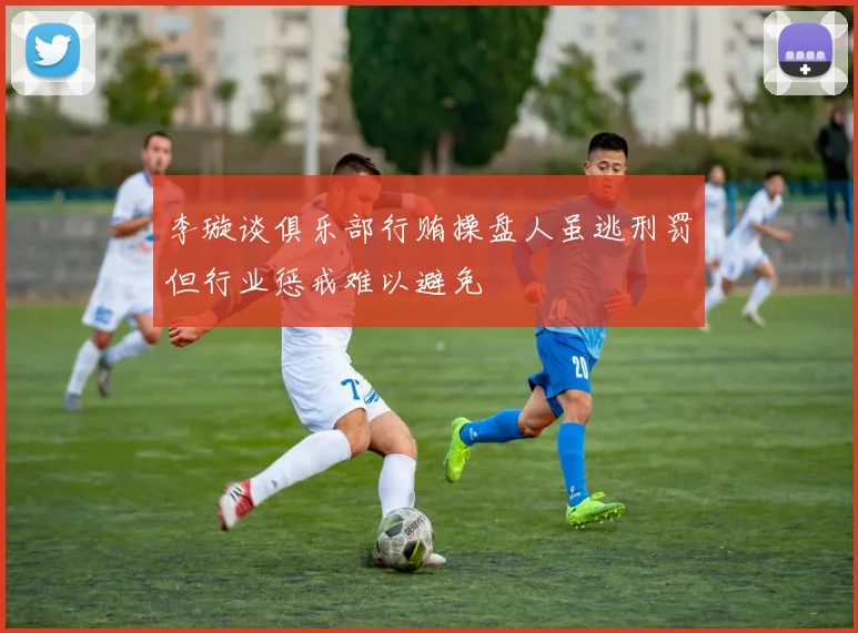 李璇谈俱乐部行贿操盘人虽逃刑罚但行业惩戒难以避免