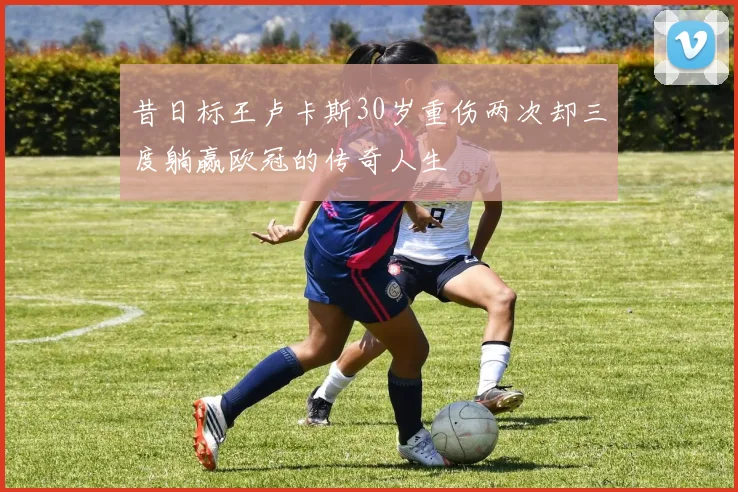 昔日标王卢卡斯30岁重伤两次却三度躺赢欧冠的传奇人生