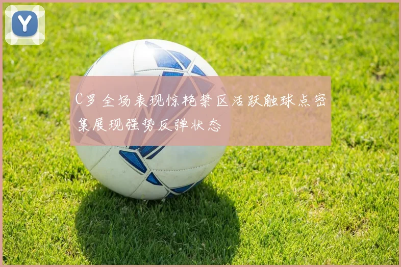 C罗全场表现惊艳禁区活跃触球点密集展现强势反弹状态