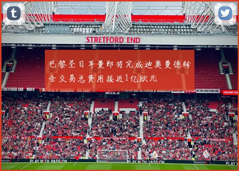 巴黎圣日耳曼即将完成迪奥曼德转会交易总费用接近1亿欧元
