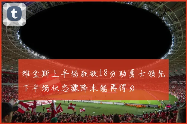 维金斯上半场狂砍18分助勇士领先下半场状态骤降未能再得分