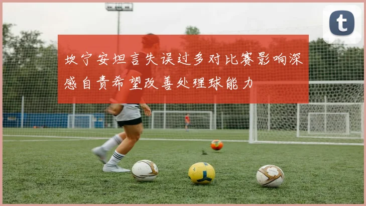坎宁安坦言失误过多对比赛影响深感自责希望改善处理球能力