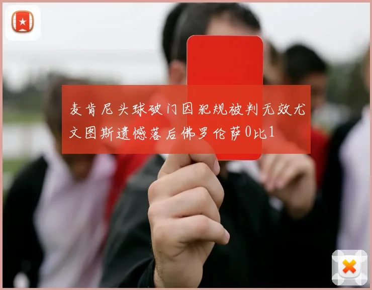麦肯尼头球破门因犯规被判无效尤文图斯遗憾落后佛罗伦萨0比1